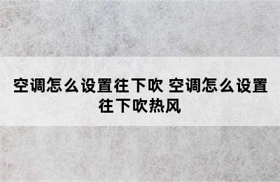 空调怎么设置往下吹 空调怎么设置往下吹热风